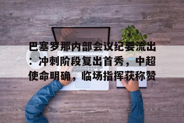 巴塞罗那内部会议纪要流出：冲刺阶段复出首秀，中超使命明确，临场指挥获称赞的简单介绍